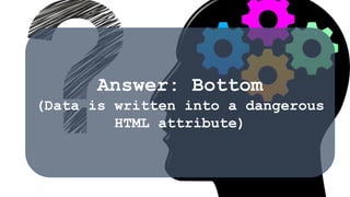 Answer: Bottom
(Data is written into a dangerous
HTML attribute)
 