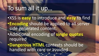 To sum all it up…
•XSS is easy to introduce and easy to find
•Encoding should be applied to all server
side generated content.
•Additional encoding of single quotes
required
•Dangerous HTML contexts should be
handled with care or avoided
 