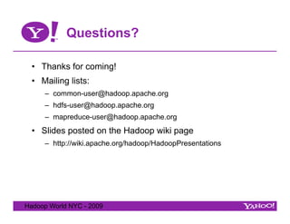 Questions?

  •  Thanks for coming!
  •  Mailing lists:
     –  common-user@hadoop.apache.org
     –  hdfs-user@hadoop.apache.org
     –  mapreduce-user@hadoop.apache.org
  •  Slides posted on the Hadoop wiki page
     –  http://wiki.apache.org/hadoop/HadoopPresentations




Hadoop World NYC - 2009
 