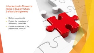 Introduction to Resource
Risks in Supply Chain
Safety Management
▶ Define resource risks
▶ Explain the importance of
addressing these risks
▶ Provide an overview of the
presentation structure
 
