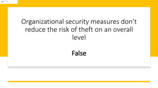 Organizational security measures don’t
reduce the risk of theft on an overall
level
False
 