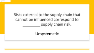 Risks external to the supply chain that
cannot be influenced correspond to
________ supply chain risk.
Unsystematic
 