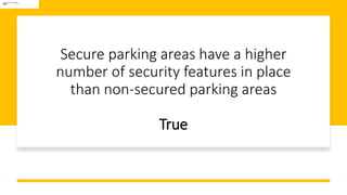 Secure parking areas have a higher
number of security features in place
than non-secured parking areas
True
 