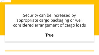 Security can be increased by
appropriate cargo packaging or well
considered arrangement of cargo loads
True
 