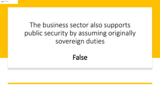 The business sector also supports
public security by assuming originally
sovereign duties
False
 