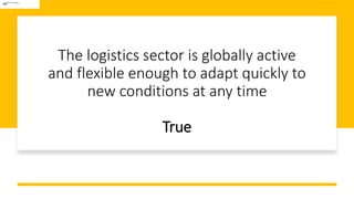 The logistics sector is globally active
and flexible enough to adapt quickly to
new conditions at any time
True
 
