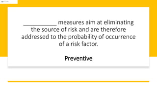 __________ measures aim at eliminating
the source of risk and are therefore
addressed to the probability of occurrence
of a risk factor.
Preventive
 