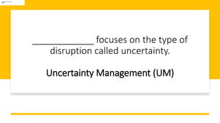 ____________ focuses on the type of
disruption called uncertainty.
Uncertainty Management (UM)
 