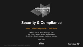 ©  2016,  Amazon  Web  Services,  Inc.  or  its  Affiliates.  All  rights  reserved.
Matthew  Jobson  – Account  Manager,  AWS
Ben  Chung  – Head  of  Security  Assurance,  AWS
Brett  Knuth  – Security  Manager,  Healthdirect Australia
April  2016
Security  &  Compliance
Most  Commonly  Asked  Questions
Technical  101
 