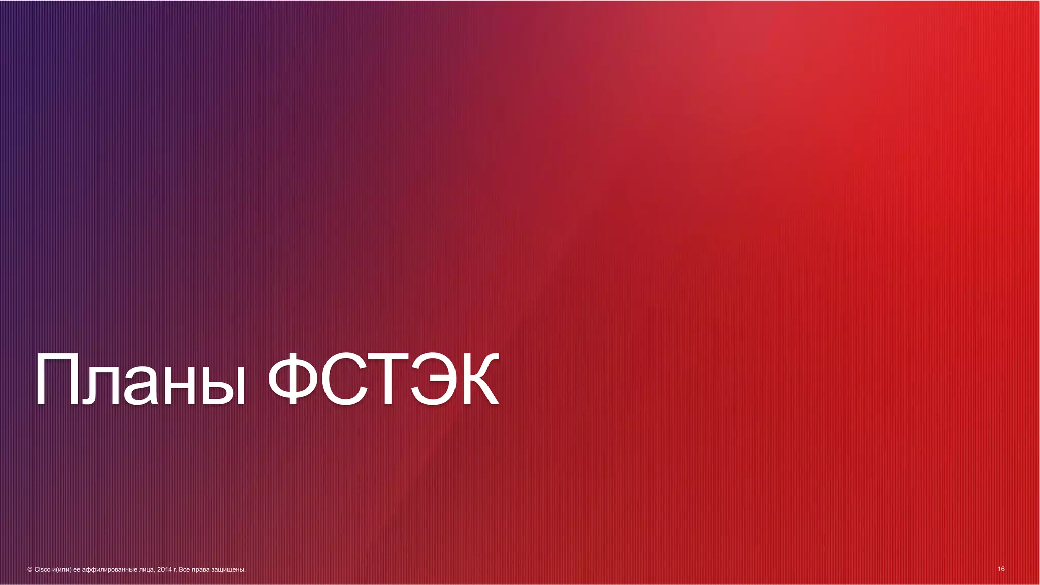 © Cisco и(или) ее аффилированные лица, 2014 г. Все права защищены. 16
16© Cisco и(или) ее аффилированные лица, 2014 г. Все права защищены.
Планы ФСТЭК
 