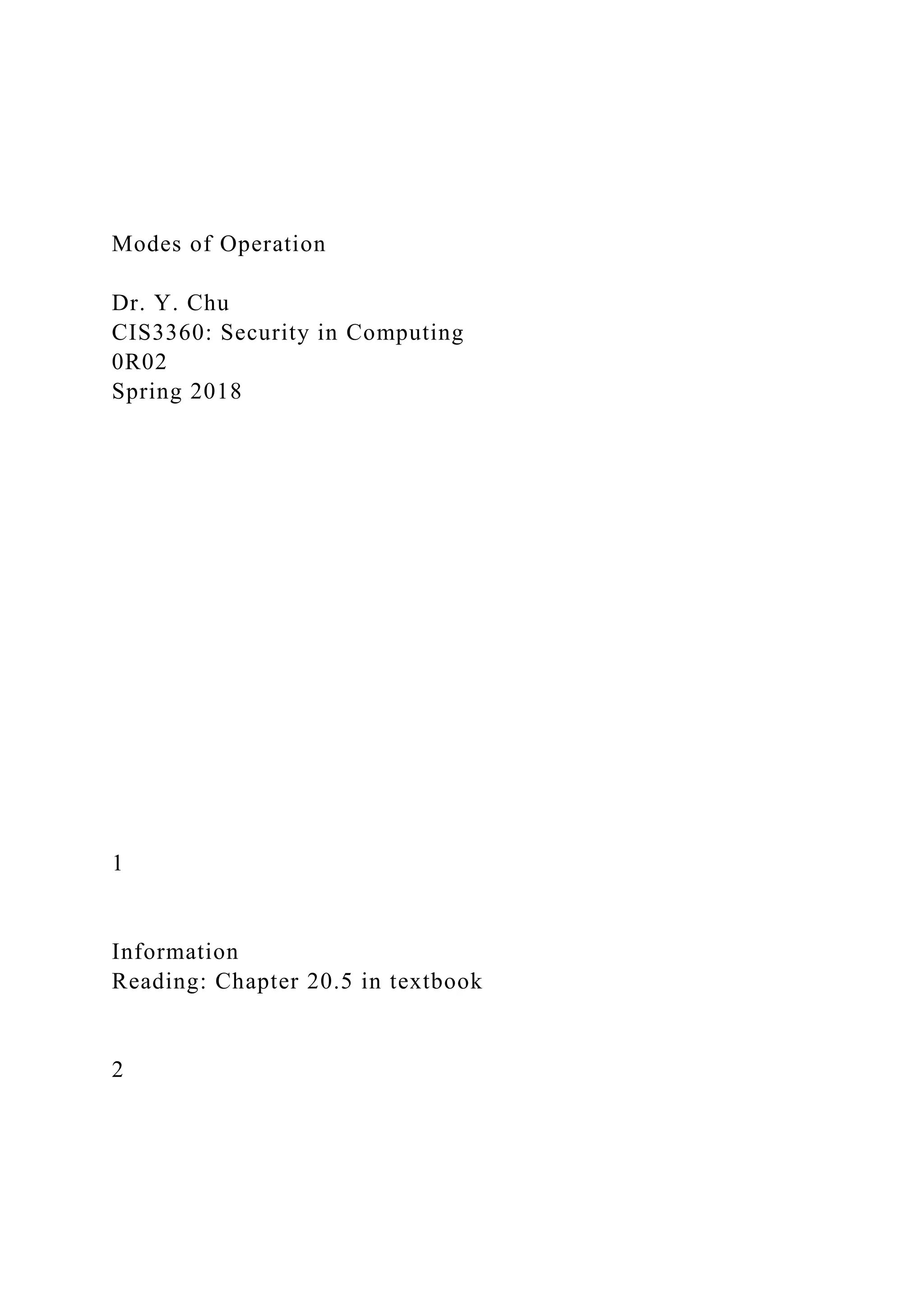 Modes of Operation
Dr. Y. Chu
CIS3360: Security in Computing
0R02
Spring 2018
1
Information
Reading: Chapter 20.5 in textbook
2
 