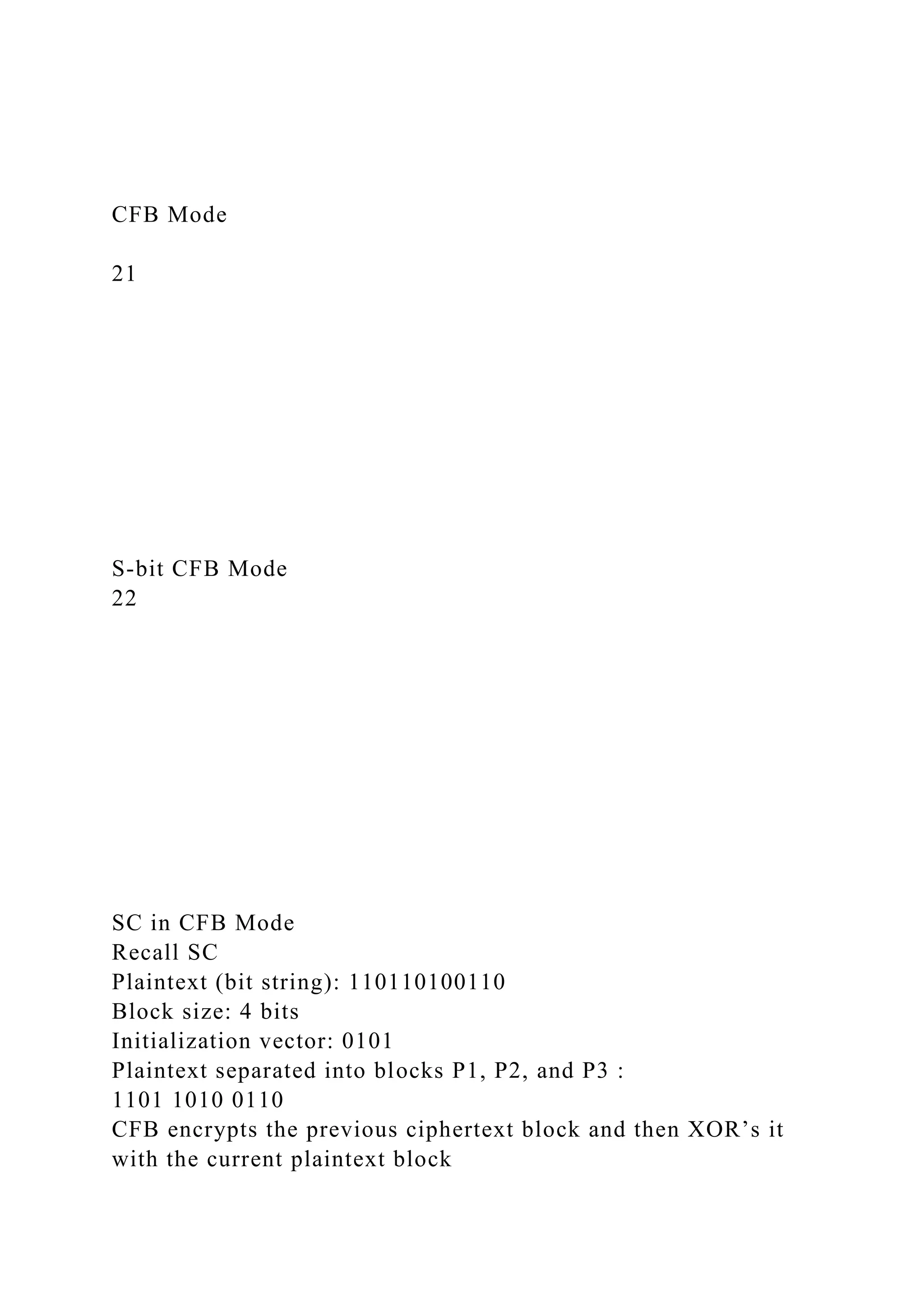 CFB Mode
21
S-bit CFB Mode
22
SC in CFB Mode
Recall SC
Plaintext (bit string): 110110100110
Block size: 4 bits
Initialization vector: 0101
Plaintext separated into blocks P1, P2, and P3 :
1101 1010 0110
CFB encrypts the previous ciphertext block and then XOR’s it
with the current plaintext block
 