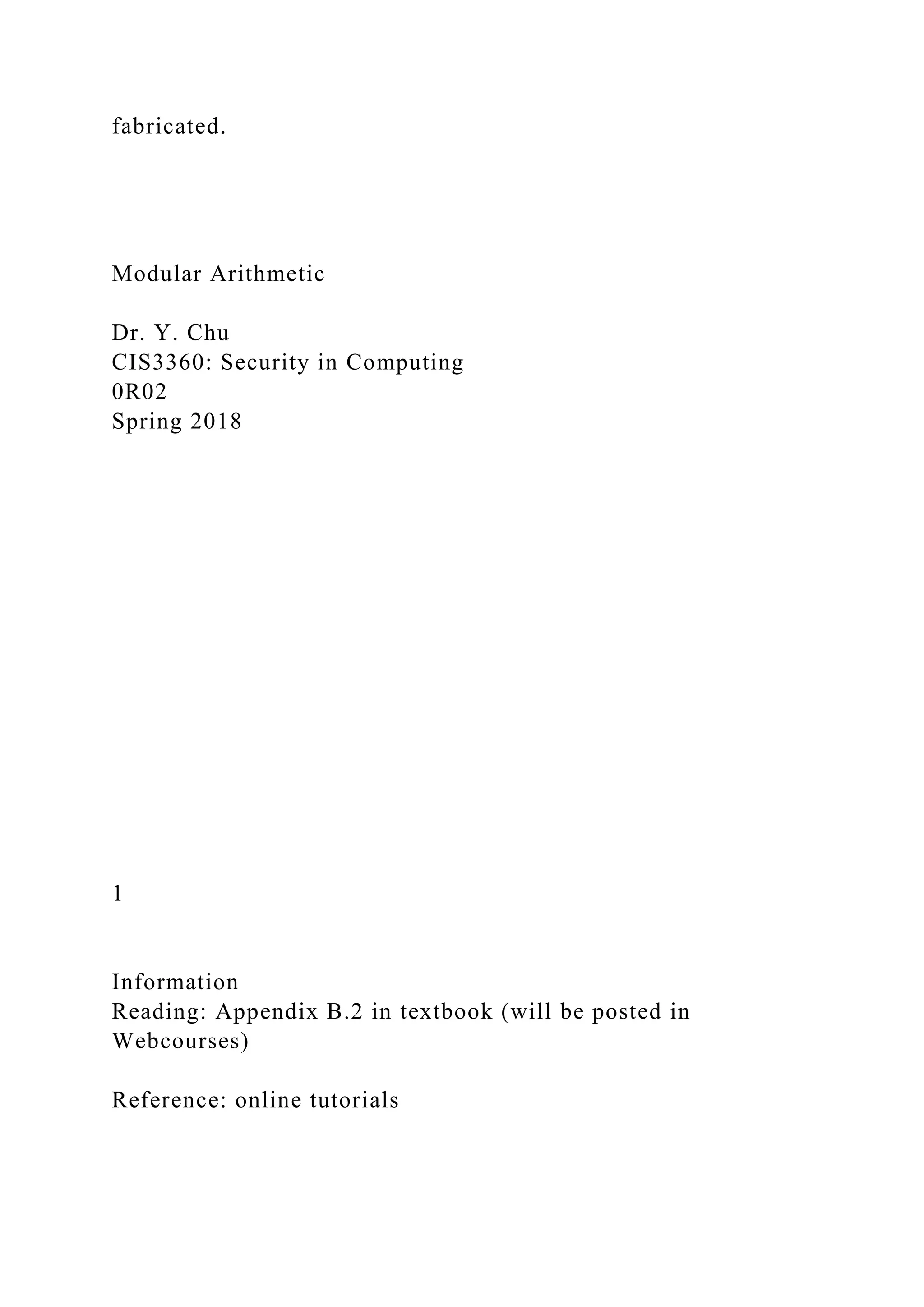 fabricated.
Modular Arithmetic
Dr. Y. Chu
CIS3360: Security in Computing
0R02
Spring 2018
1
Information
Reading: Appendix B.2 in textbook (will be posted in
Webcourses)
Reference: online tutorials
 