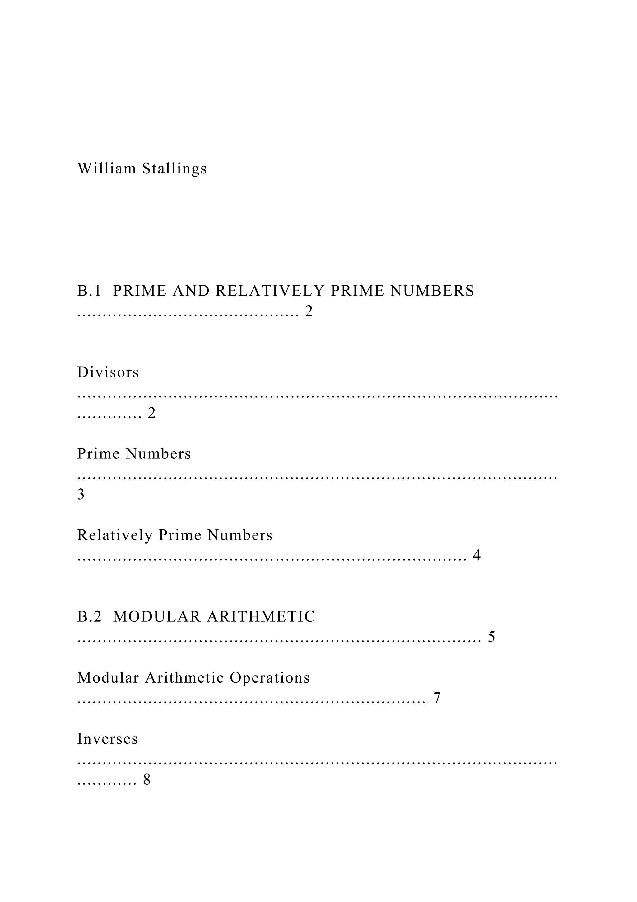 William Stallings
B.1 PRIME AND RELATIVELY PRIME NUMBERS
............................................ 2
Divisors
...............................................................................................
............. 2
Prime Numbers
...............................................................................................
3
Relatively Prime Numbers
............................................................................. 4
B.2 MODULAR ARITHMETIC
................................................................................ 5
Modular Arithmetic Operations
..................................................................... 7
Inverses
...............................................................................................
............ 8
 