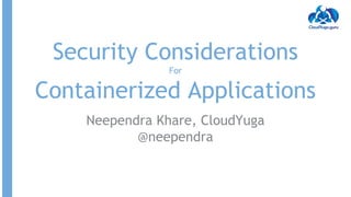 Security Considerations
For
Containerized Applications
Neependra Khare, CloudYuga
@neependra
 
