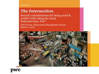 www.pwc.com



The Intersection
Security considerations for being social &
mobile while riding the cloud
Nalneesh Gaur, PwC
Web Forum, Information Management Forum
March 2, 2012
 
