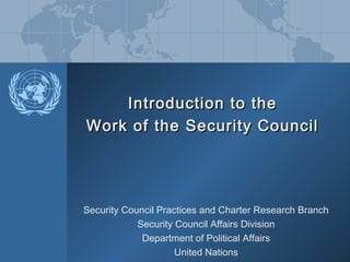 Introduction to theIntroduction to the
Work of the Security CouncilWork of the Security Council
Security Council Practices and Charter Research Branch
Security Council Affairs Division
Department of Political Affairs
United Nations
 