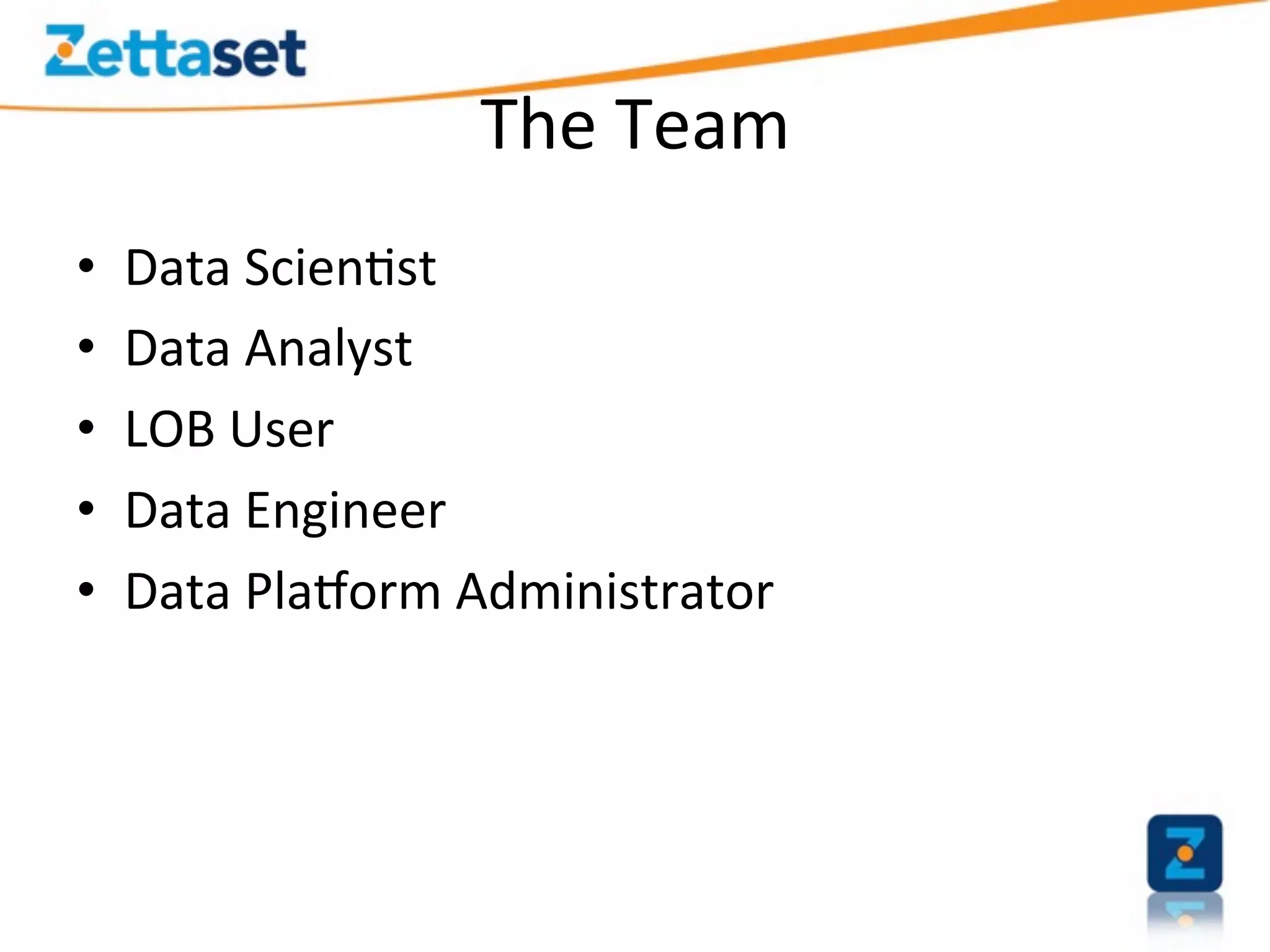 The	
  Team	
  
•    Data	
  Scien>st	
  
•    Data	
  Analyst	
  
•    LOB	
  User	
  
•    Data	
  Engineer	
  
•    Data	
  Pla`orm	
  Administrator	
  
 