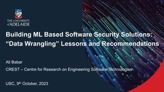 Building ML Based Software Security Solutions:
“Data Wrangling” Lessons and Recommendations
Ali Babar
CREST – Centre for Research on Engineering Software Technologies
USC, 9th October, 2023
 