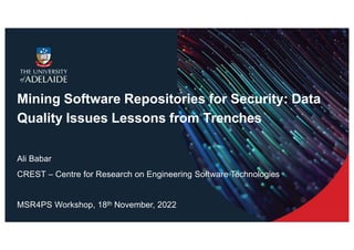 Mining Software Repositories for Security: Data
Quality Issues Lessons from Trenches
Ali Babar
CREST – Centre for Research on Engineering Software Technologies
MSR4PS Workshop, 18th November, 2022
 