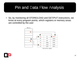 18
Pin and Data Flow Analysis
● So, by monitoring all STORE/LOAD and GET/PUT instructions, we
know at every program points, which registers or memory areas
are controlled by the user
 