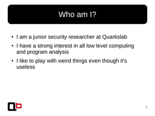 2
● I am a junior security researcher at Quarkslab
● I have a strong interest in all low level computing
and program analysis
● I like to play with weird things even though it's
useless
Who am I?
 