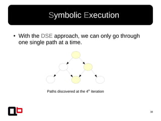 38
● Symbolic Execution
● With the DSE approach, we can only go through
one single path at a time.
Paths discovered at the 4th
iteration
 
