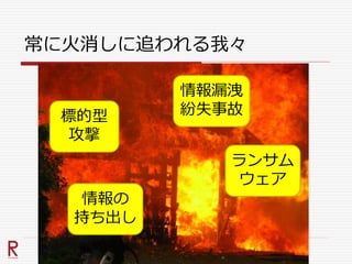 常に火消しに追われる我々
標的型
攻撃
情報漏洩
紛失事故
ランサム
ウェア
情報の
持ち出し
 
