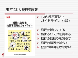 まずは人的対策を
 IPA内部不正防止
ガイドライン（3版）
 犯行を難しくする
 捕まるリスクを高める
 犯行の見返りを減らす
 犯行の誘因を減らす
 犯罪の弁明をさせない
 