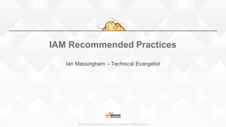 ©2015,	Amazon	Web	Services,	Inc.	or	its	affiliates.	All	rights	reserved
IAM Recommended Practices
Ian Massingham – Technical Evangelist
 