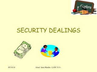 05/14/14 Ainul Jaria Maidin - LAW 3111-
SECURITY DEALINGS
 