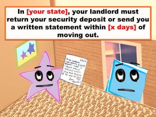 In [your state], your landlord must
return your security deposit or send you
a written statement within [x days] of
moving out.
 