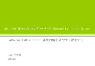 Active Directoryデータの Security Descriptor
nTSecurityDescriptor 属性の値を見やすく出力する

小山 三智男
mitchin

 