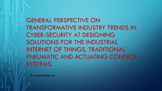 GENERAL PERSPECTIVE ON
TRANSFORMATIVE INDUSTRY TRENDS IN
CYBER-SECURITY AT DESIGNING
SOLUTIONS FOR THE INDUSTRIAL
INTERNET OF THINGS, TRADITIONAL
PNEUMATIC AND ACTUATING CONTROL
SYSTEMS.
-
By Kapil Sabharwal
 