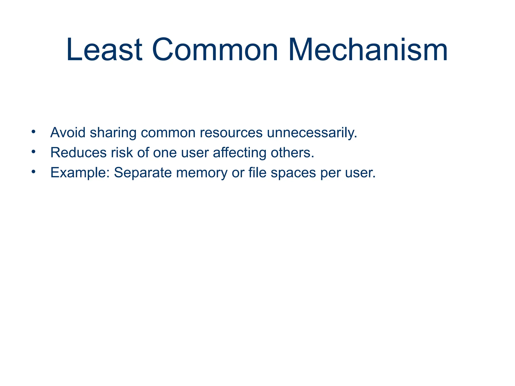 Least Common Mechanism
• Avoid sharing common resources unnecessarily.
• Reduces risk of one user affecting others.
• Example: Separate memory or file spaces per user.
 