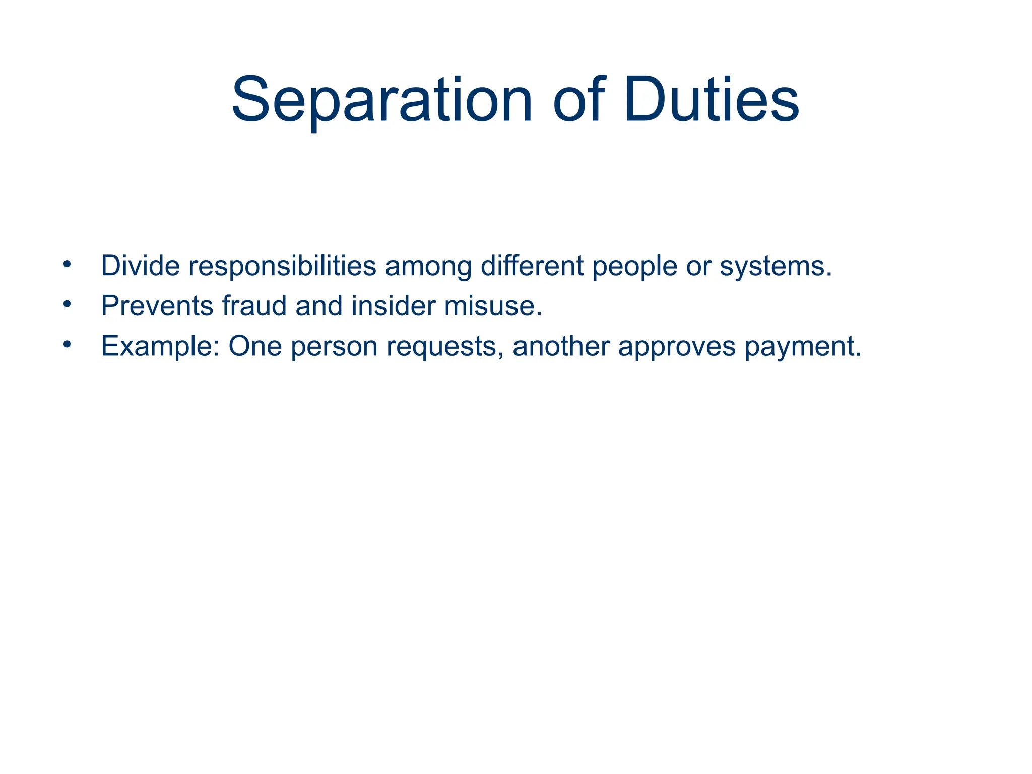 Separation of Duties
• Divide responsibilities among different people or systems.
• Prevents fraud and insider misuse.
• Example: One person requests, another approves payment.
 