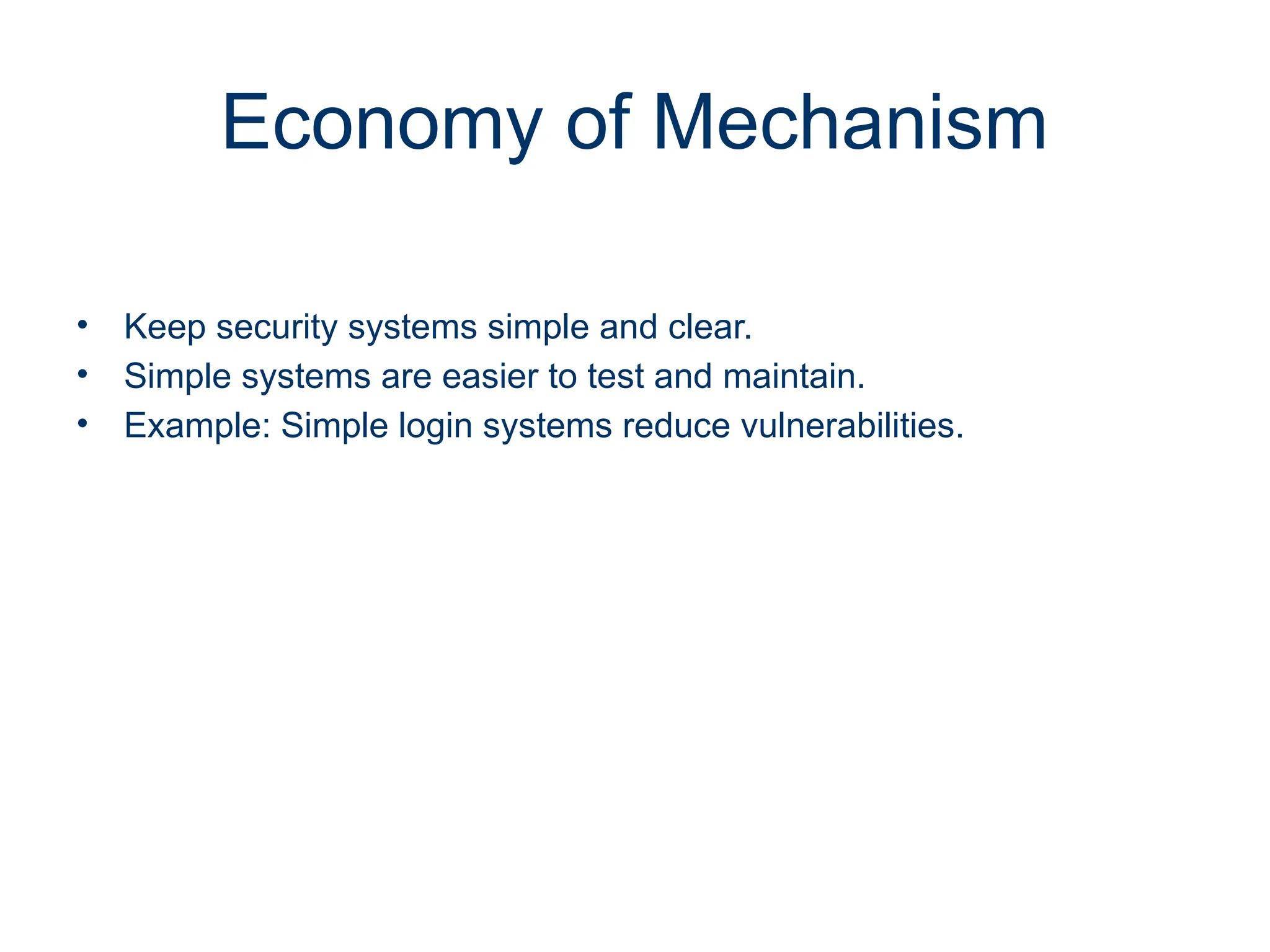 Economy of Mechanism
• Keep security systems simple and clear.
• Simple systems are easier to test and maintain.
• Example: Simple login systems reduce vulnerabilities.
 