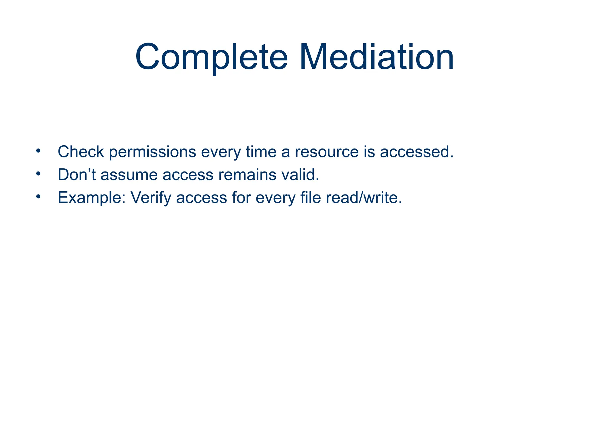 Complete Mediation
• Check permissions every time a resource is accessed.
• Don’t assume access remains valid.
• Example: Verify access for every file read/write.
 