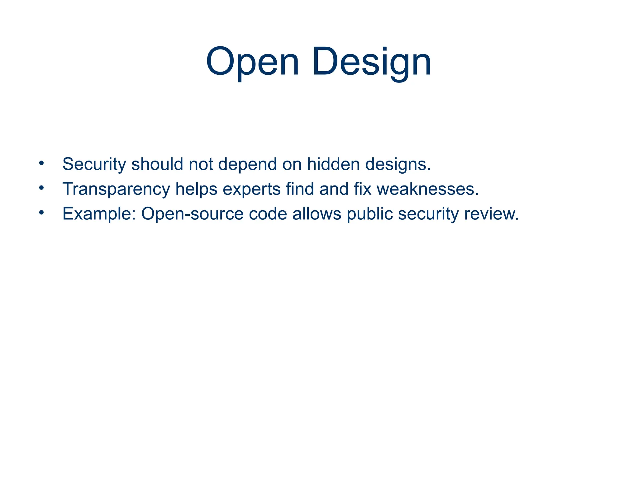 Open Design
• Security should not depend on hidden designs.
• Transparency helps experts find and fix weaknesses.
• Example: Open-source code allows public security review.
 