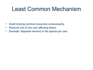 Least Common Mechanism
• Avoid sharing common resources unnecessarily.
• Reduces risk of one user affecting others.
• Example: Separate memory or file spaces per user.
 