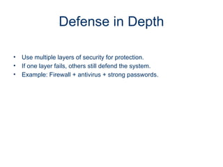 Defense in Depth
• Use multiple layers of security for protection.
• If one layer fails, others still defend the system.
• Example: Firewall + antivirus + strong passwords.
 