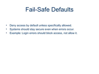 Fail-Safe Defaults
• Deny access by default unless specifically allowed.
• Systems should stay secure even when errors occur.
• Example: Login errors should block access, not allow it.
 