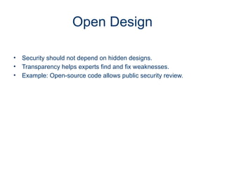 Open Design
• Security should not depend on hidden designs.
• Transparency helps experts find and fix weaknesses.
• Example: Open-source code allows public security review.
 