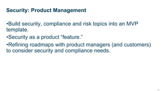 11
•Build security, compliance and risk topics into an MVP
template.
•Security as a product “feature.”
•Refining roadmaps with product managers (and customers)
to consider security and compliance needs.
Security: Product Management
 