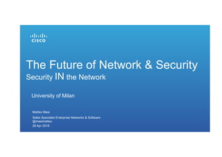 University of Milan
The Future of Network & Security
Security IN the Network
28 Apr 2016
Matteo Masi
Sales Specialist Enterprise Networks & Software
@masimatteo
 