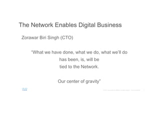 The Network Enables Digital Business
Zorawar Biri Singh (CTO)
“What we have done, what we do, what we’ll do
has been, is, will be
tied to the Network.
Our center of gravity”
 