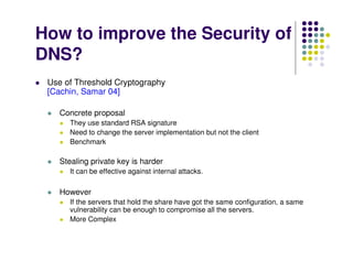 How to improve the Security of
DNS?
 Use of Threshold Cryptography
 [Cachin, Samar 04]

    Concrete proposal
       They ...