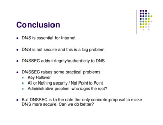 Conclusion
 DNS is essential for Internet

 DNS is not secure and this is a big problem

 DNSSEC adds integrity/authentici...