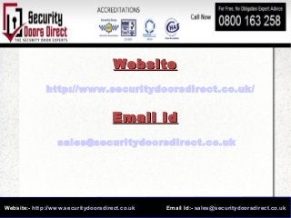 Website:- http://www.securitydoorsdirect.co.uk Email Id:- sales@securitydoorsdirect.co.uk
WebsiteWebsite
http://www.securitydoorsdirect.co.uk/
Email IdEmail Id
sales@securitydoorsdirect.co.uk
 