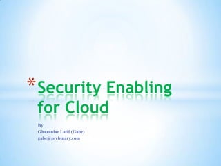 By
Ghazanfar Latif (Gabe)
gabe@prebinary.com
*Security Enabling
for Cloud
 